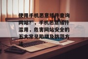 使用手机恶意插件查询网站?,手机恶意插件滥用,危害网站安全的五大常见陷阱及防范方法 使用手机恶意插件查询网站?,手机恶意插件滥用,危害网站安全的五大常见陷阱及防范方法