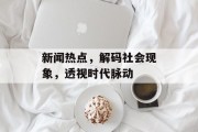 新闻热点，解码社会现象，透视时代脉动