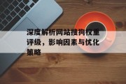 深度解析网站搜狗权重评级,影响因素与优化策略 深度解析网站搜狗权重评级,影响因素与优化策略