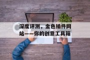 深度评测,金色插件网站——你的创意工具箱 深度评测,金色插件网站——你的创意工具箱