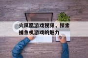 火凤凰游戏视频,探索捕鱼机游戏的魅力 火凤凰游戏视频,探索捕鱼机游戏的魅力