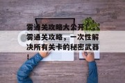 雾通关攻略大公开!,雾通关攻略,一次性解决所有关卡的秘密武器! 雾通关攻略大公开!,雾通关攻略,一次性解决所有关卡的秘密武器!