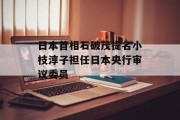 日本首相石破茂提名小枝淳子担任日本央行审议委员 日本首相石破茂提名小枝淳子担任日本央行审议委员