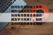 如何在选课网站上安装插件以提升学习效率,如何有效使用选课插件提高学习效率?,如何选择并高效使用选课插件? 如何在选课网站上安装插件以提升学习效率,如何有效使用选课插件提高学习效率?,如何选择并高效使用选课插件?