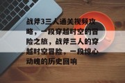 战斧3三人通关视频攻略,一段穿越时空的冒险之旅,战斧三人的穿越时空冒险,一段惊心动魄的历史回响