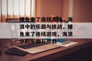捕鱼来了连线游戏，海浪中的乐趣与挑战，捕鱼来了连线游戏，海浪中的乐趣与挑战