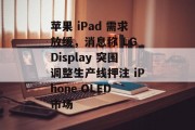苹果 iPad 需求放缓，消息称 LG Display 突围调整生产线押注 iPhone OLED 市场