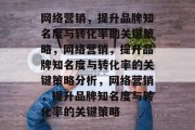 网络营销,提升品牌知名度与转化率的关键策略,网络营销,提升品牌知名度与转化率的关键策略分析,网络营销,提升品牌知名度与转化率的关键策略 网络营销,提升品牌知名度与转化率的关键策略,网络营销,提升品牌知名度与转化率的关键策略分析,网络营销,提升品牌知名度与转化率的关键策略