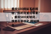重庆SEO网站系统揭秘,你的流量在哪里?,重庆SEO关键词,搜索引擎优化,网站排名 重庆SEO网站系统揭秘,你的流量在哪里?,重庆SEO关键词,搜索引擎优化,网站排名