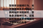 警惕非法赌博行为，关于赌博捕鱼游戏源码下载网站的深度解析，警惕非法赌博行为，深度解析赌博捕鱼游戏源码下载网站的危害