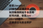 安装JavaScript插件的正确途径，如何确保网站不会出现任何问题，安装JavaScript插件，正确途径与安全防护