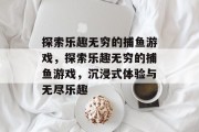 探索乐趣无穷的捕鱼游戏,探索乐趣无穷的捕鱼游戏,沉浸式体验与无尽乐趣 探索乐趣无穷的捕鱼游戏,探索乐趣无穷的捕鱼游戏,沉浸式体验与无尽乐趣