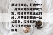 黑裙搭网站,打造专业、高效网站构建解决方案,搭建高质量企业网站,从基础到精通一站式服务,深度解析+全方位技术定制+一站式服务 黑裙搭网站,打造专业、高效网站构建解决方案,搭建高质量企业网站,从基础到精通一站式服务,深度解析+全方位技术定制+一站式服务