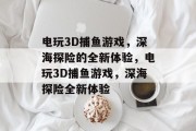 电玩3D捕鱼游戏,深海探险的全新体验,电玩3D捕鱼游戏,深海探险全新体验 电玩3D捕鱼游戏,深海探险的全新体验,电玩3D捕鱼游戏,深海探险全新体验