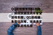 QQ游戏捕鱼假日攻略,如何快速找到并享受游戏乐趣,QQ游戏捕鱼假日攻略,快速寻宝,畅享游戏乐趣 QQ游戏捕鱼假日攻略,如何快速找到并享受游戏乐趣,QQ游戏捕鱼假日攻略,快速寻宝,畅享游戏乐趣