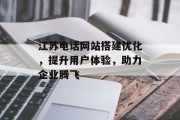 江苏电话网站搭建优化,提升用户体验,助力企业腾飞 江苏电话网站搭建优化,提升用户体验,助力企业腾飞