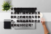 企业网站SEO公司怎么选择?提升企业在互联网上的曝光度与竞争力,如何选择专业的企业网站SEO公司? 企业网站SEO公司怎么选择?提升企业在互联网上的曝光度与竞争力,如何选择专业的企业网站SEO公司?