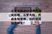 斗罗大陆迷幻世界的通关攻略,斗罗大陆,开启未知世界,你的道路将怎样走?