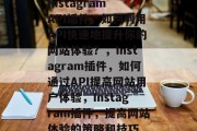Instagram API插件,如何利用API快速地提升你的网站体验?,Instagram插件,如何通过API提高网站用户体验,Instagram插件,提高网站体验的策略和技巧 Instagram API插件,如何利用API快速地提升你的网站体验?,Instagram插件,如何通过API提高网站用户体验,Instagram插件,提高网站体验的策略和技巧
