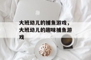 大班幼儿的捕鱼游戏,大班幼儿的趣味捕鱼游戏 大班幼儿的捕鱼游戏,大班幼儿的趣味捕鱼游戏