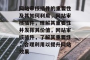 网站审核插件的重要性及其如何利用,网站审核插件,理解其重要性并发挥其价值,网站审核插件,了解其重要性,合理利用以提升网站效果 网站审核插件的重要性及其如何利用,网站审核插件,理解其重要性并发挥其价值,网站审核插件,了解其重要性,合理利用以提升网站效果