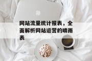 网站流量统计报表,全面解析网站运营的晴雨表 网站流量统计报表,全面解析网站运营的晴雨表