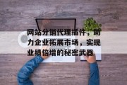 网站分销代理插件,助力企业拓展市场,实现业绩倍增的秘密武器 网站分销代理插件,助力企业拓展市场,实现业绩倍增的秘密武器