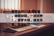 噩梦大叔23通关攻略,破解秘籍,一战封神!,噩梦大叔,通关攻略,密篇解析!