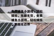 免费捕鱼小游戏，轻松娱乐，乐趣无穷，免费捕鱼小游戏，轻松娱乐，乐趣无边界