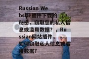 Russian Website插件下载的秘密,窃取您的私人信息或滥用数据?,Russian网站插件,如何窃取私人信息或滥用数据? Russian Website插件下载的秘密,窃取您的私人信息或滥用数据?,Russian网站插件,如何窃取私人信息或滥用数据?