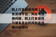 网上打鱼游戏与网上捕鱼游戏平台，风险与法律问题，网上打鱼游戏与捕鱼平台的风险及法律问题探讨