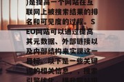 SEO(搜索引擎优化)是提高一个网站在互联网上被搜索结果的排名和可见度的过程。SEO网站可以通过提高其元数据、外部链接以及内部结构来实现这一目标。以下是一些关键词的相关信息。,搜索引擎优化,提升网站排名与可见度的方法 SEO(搜索引擎优化)是提高一个网站在互联网上被搜索结果的排名和可见度的过程。SEO网站可以通过提高其元数据、外部链接以及内部结构来实现这一目标。以下是一些关键词的相关信息。,搜索引擎优化,提升网站排名与可见度的方法