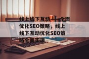线上线下互动——全面优化SEO策略,线上线下互动优化SEO策略全面实现 线上线下互动——全面优化SEO策略,线上线下互动优化SEO策略全面实现