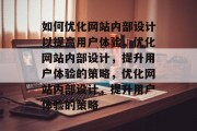 如何优化网站内部设计以提高用户体验,优化网站内部设计,提升用户体验的策略,优化网站内部设计,提升用户体验的策略 如何优化网站内部设计以提高用户体验,优化网站内部设计,提升用户体验的策略,优化网站内部设计,提升用户体验的策略