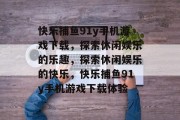 快乐捕鱼91y手机游戏下载,探索休闲娱乐的乐趣,探索休闲娱乐的快乐,快乐捕鱼91y手机游戏下载体验 快乐捕鱼91y手机游戏下载,探索休闲娱乐的乐趣,探索休闲娱乐的快乐,快乐捕鱼91y手机游戏下载体验