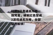 红警2任务通关攻略一探究竟,破解红色警戒2游戏通关攻略,全部技巧解锁! 红警2任务通关攻略一探究竟,破解红色警戒2游戏通关攻略,全部技巧解锁!