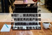 网站流量较高的网站——如何构建出色的用户体验?,提高网站流量,构建优秀的用户体验的关键策略,构建出色用户体验,策略与实践 网站流量较高的网站——如何构建出色的用户体验?,提高网站流量,构建优秀的用户体验的关键策略,构建出色用户体验,策略与实践