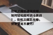 街机三国志通关攻略,如何轻松应对战斗挑战?,街机三国志攻略,快速通关不费力!