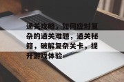 通关攻略，如何应对复杂的通关难题，通关秘籍，破解复杂关卡，提升游戏体验