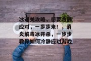 冰通关攻略,想要冷静应对,一步步来!,消炎解毒冰开杀,一步步教你如何冷静应对游戏 冰通关攻略,想要冷静应对,一步步来!,消炎解毒冰开杀,一步步教你如何冷静应对游戏