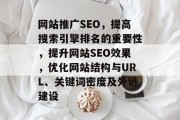 网站推广SEO,提高搜索引擎排名的重要性,提升网站SEO效果,优化网站结构与URL、关键词密度及外链建设 网站推广SEO,提高搜索引擎排名的重要性,提升网站SEO效果,优化网站结构与URL、关键词密度及外链建设