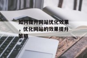 如何提升网站优化效果,优化网站的效果提升策略 如何提升网站优化效果,优化网站的效果提升策略
