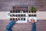 深度解析,如何去哪优化网站关键词,提升网站排名与流量 深度解析,如何去哪优化网站关键词,提升网站排名与流量