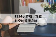 1314小游戏,穿越时空的浪漫之旅 1314小游戏,穿越时空的浪漫之旅