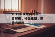 2015年视频网站排名解析,格局重塑,新势力崛起 2015年视频网站排名解析,格局重塑,新势力崛起
