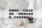 搭建网站——打造企业官网,一键搭建企业官网,企业快速建站! 搭建网站——打造企业官网,一键搭建企业官网,企业快速建站!