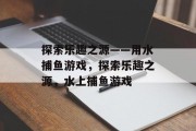 探索乐趣之源——用水捕鱼游戏，探索乐趣之源，水上捕鱼游戏