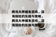 腾讯大神捕鱼游戏,深海探险的乐趣与策略,腾讯大神捕鱼游戏,深海探险的乐趣与策略 腾讯大神捕鱼游戏,深海探险的乐趣与策略,腾讯大神捕鱼游戏,深海探险的乐趣与策略