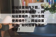 网站设置插件下载，如何合理使用插件？，网站设置插件，如何合理使用插件？，网站设置插件，如何选择合适的插件？