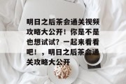 明日之后茶会通关视频攻略大公开!你是不是也想试试?一起来看看吧!,明日之后茶会通关攻略大公开 明日之后茶会通关视频攻略大公开!你是不是也想试试?一起来看看吧!,明日之后茶会通关攻略大公开